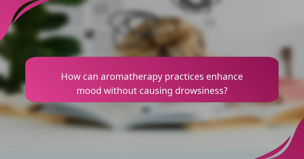 How can aromatherapy practices enhance mood without causing drowsiness?