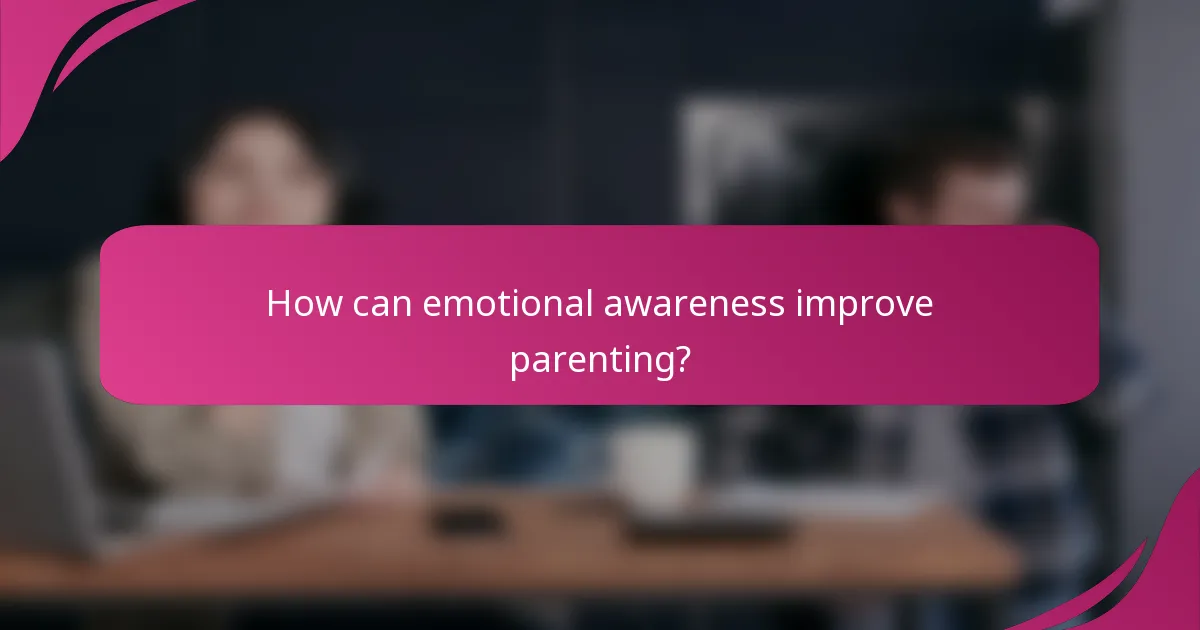 How can emotional awareness improve parenting?
