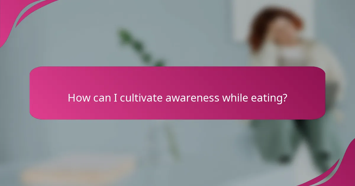 How can I cultivate awareness while eating?