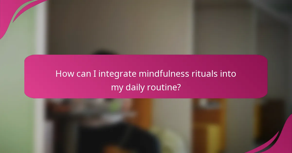 How can I integrate mindfulness rituals into my daily routine?