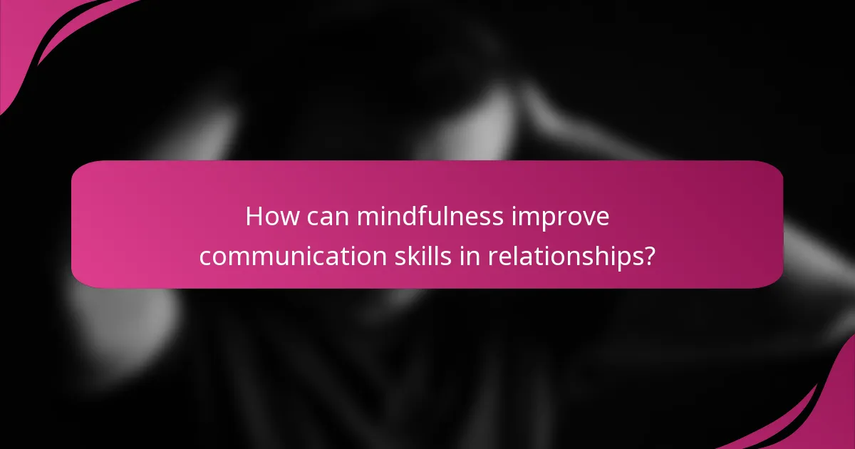 How can mindfulness improve communication skills in relationships?