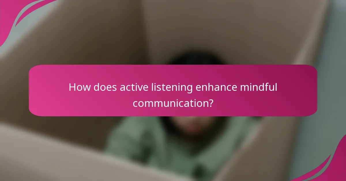 How does active listening enhance mindful communication?