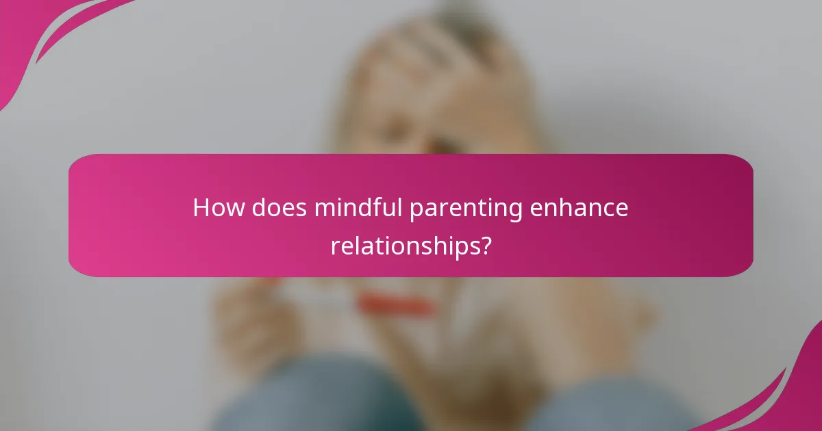 How does mindful parenting enhance relationships?