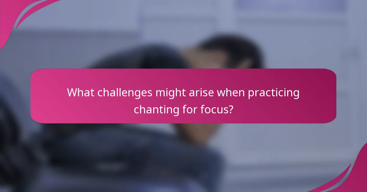 What challenges might arise when practicing chanting for focus?