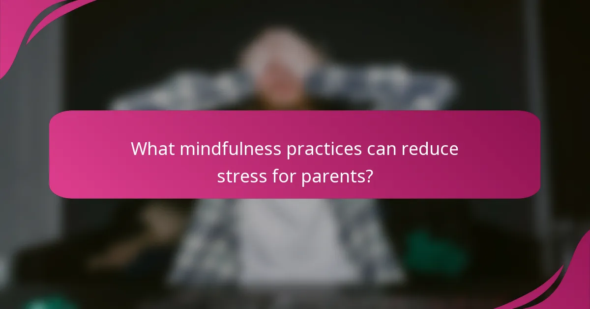 What mindfulness practices can reduce stress for parents?