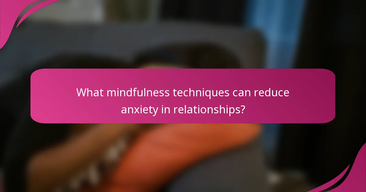 What mindfulness techniques can reduce anxiety in relationships?