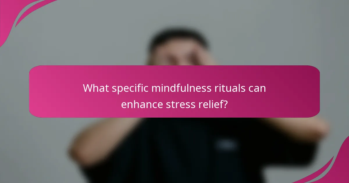 What specific mindfulness rituals can enhance stress relief?